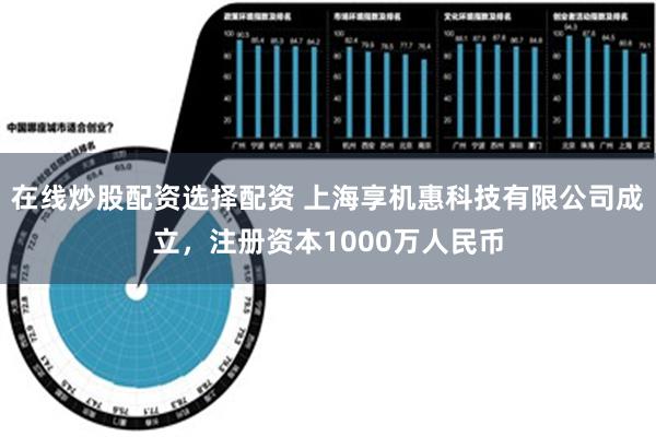 在线炒股配资选择配资 上海享机惠科技有限公司成立，注册资本1000万人民币