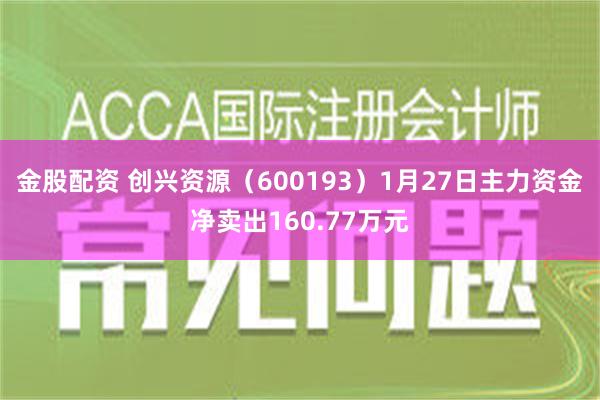 金股配资 创兴资源（600193）1月27日主力资金净卖出160.77万元